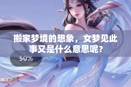 搬家梦境的想象，女梦见此事又是什么意思呢？