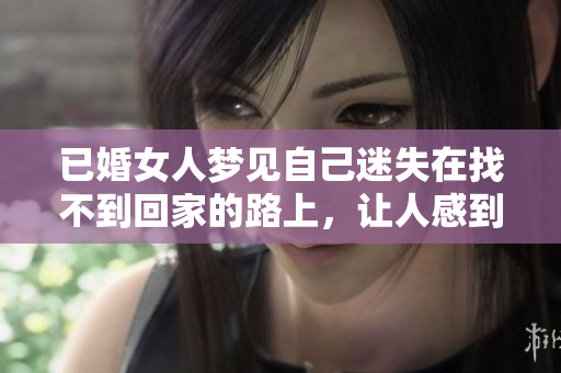 已婚女人梦见自己迷失在找不到回家的路上，让人感到困惑和不安