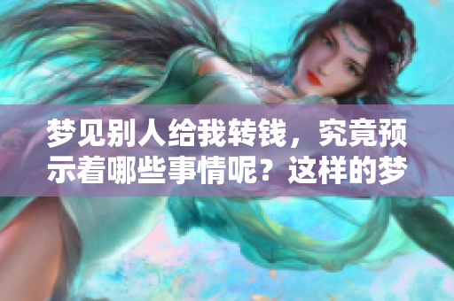 梦见别人给我转钱，究竟预示着哪些事情呢？这样的梦境有什么样的意义？