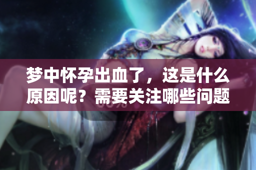 梦中怀孕出血了，这是什么原因呢？需要关注哪些问题？