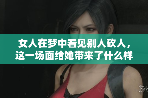 女人在梦中看见别人砍人，这一场面给她带来了什么样的感受呢