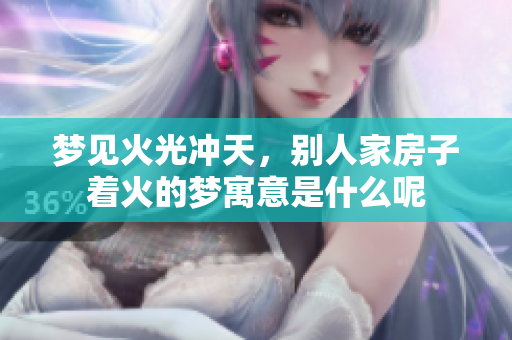 梦见火光冲天，别人家房子着火的梦寓意是什么呢