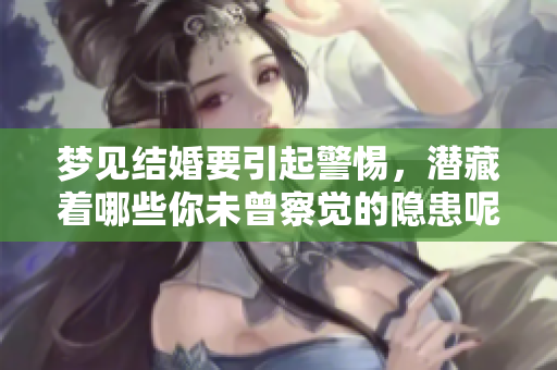 梦见结婚要引起警惕，潜藏着哪些你未曾察觉的隐患呢