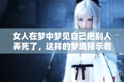 女人在梦中梦见自己把别人弄死了，这样的梦境预示着什么呢