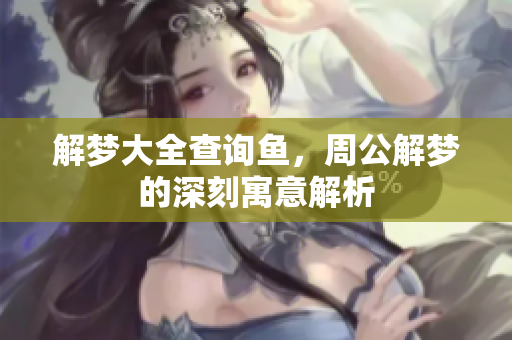 解梦大全查询鱼，周公解梦的深刻寓意解析