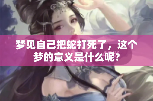 梦见自己把蛇打死了，这个梦的意义是什么呢？