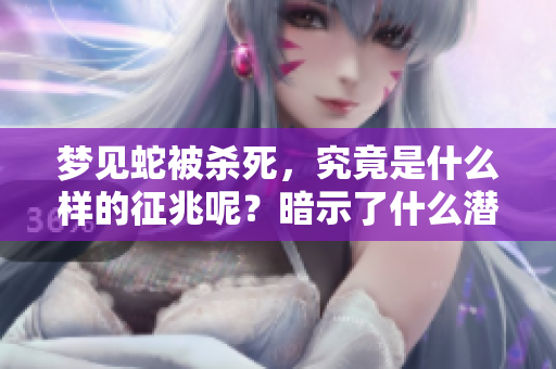 梦见蛇被杀死，究竟是什么样的征兆呢？暗示了什么潜在的含义？