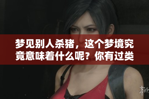 梦见别人杀猪,这个梦境究竟意味着什么呢?你有过类似的梦吗? 梦见别人杀猪,这个梦境究竟意味着什么呢?你有过类似的梦吗?