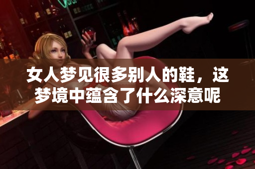 女人梦见很多别人的鞋，这梦境中蕴含了什么深意呢