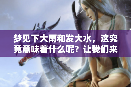 梦见下大雨和发大水，这究竟意味着什么呢？让我们来探讨一下。