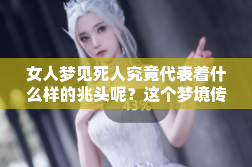 女人梦见死人究竟代表着什么样的兆头呢？这个梦境传递了哪些深意？