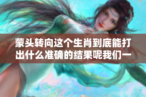 蒙头转向这个生肖到底能打出什么准确的结果呢我们一起探讨一下