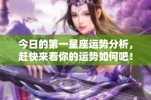 今日的第一星座运势分析，赶快来看你的运势如何吧！