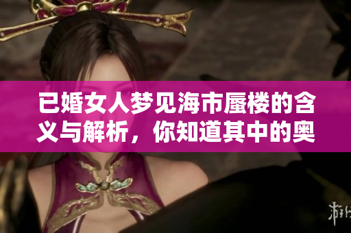 已婚女人梦见海市蜃楼的含义与解析，你知道其中的奥秘吗