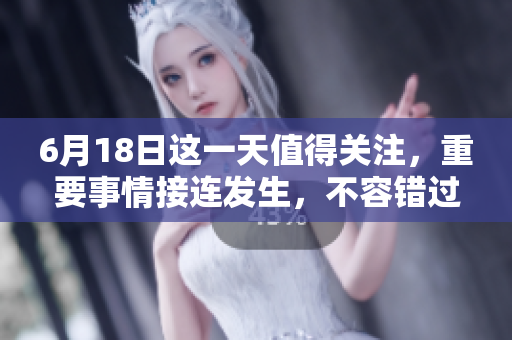 6月18日这一天值得关注，重要事情接连发生，不容错过的精彩内容。