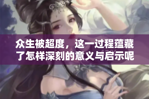 众生被超度，这一过程蕴藏了怎样深刻的意义与启示呢？