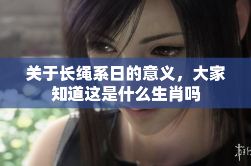 关于长绳系日的意义，大家知道这是什么生肖吗