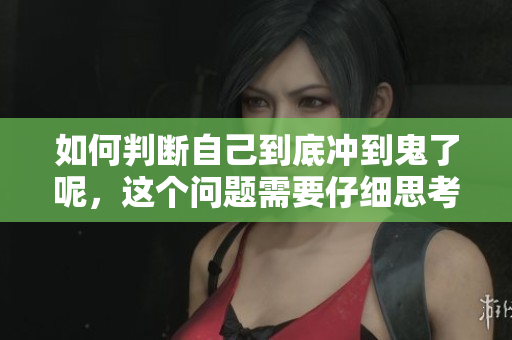 如何判断自己到底冲到鬼了呢，这个问题需要仔细思考和分析