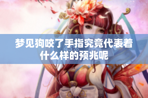梦见狗咬了手指究竟代表着什么样的预兆呢