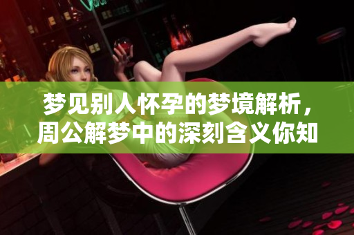 梦见别人怀孕的梦境解析，周公解梦中的深刻含义你知道吗