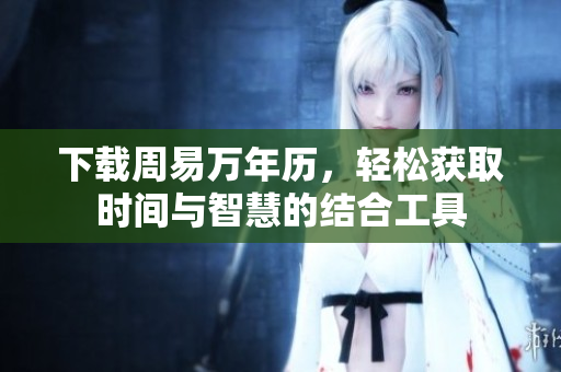 下载周易万年历，轻松获取时间与智慧的结合工具