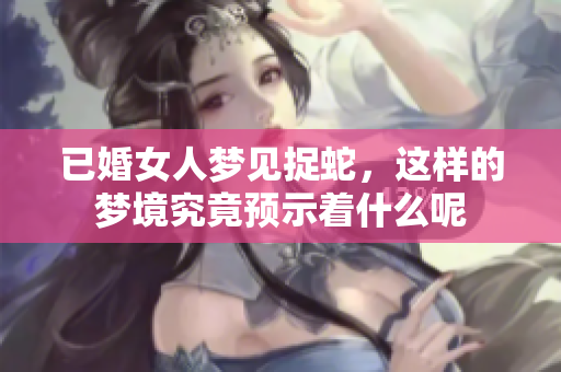 已婚女人梦见捉蛇，这样的梦境究竟预示着什么呢