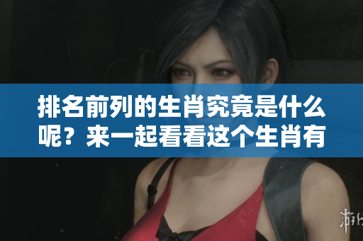 排名前列的生肖究竟是什么呢？来一起看看这个生肖有哪些特点吧