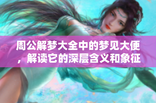 周公解梦大全中的梦见大便，解读它的深层含义和象征意义