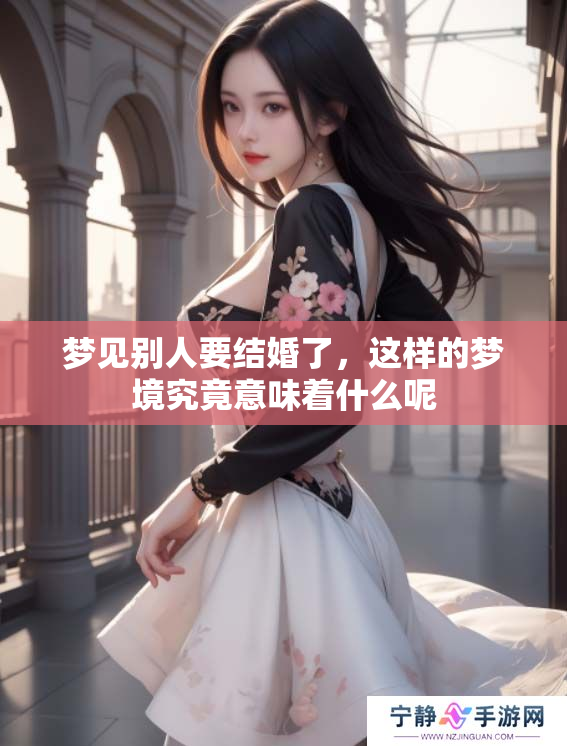 梦见别人要结婚了，这样的梦境究竟意味着什么呢