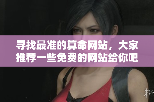 寻找最准的算命网站，大家推荐一些免费的网站给你吧