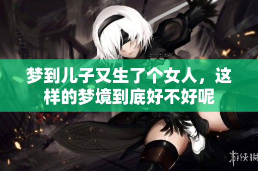 梦到儿子又生了个女人，这样的梦境到底好不好呢