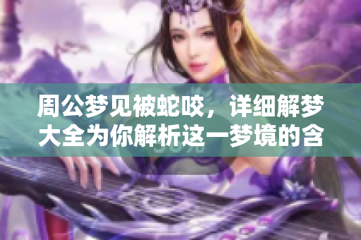 周公梦见被蛇咬，详细解梦大全为你解析这一梦境的含义和象征