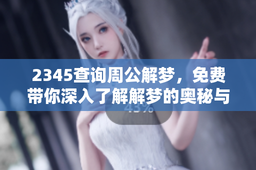 2345查询周公解梦，免费带你深入了解解梦的奥秘与智慧