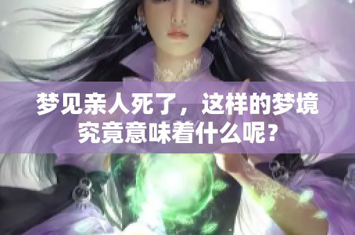 梦见亲人死了，这样的梦境究竟意味着什么呢？