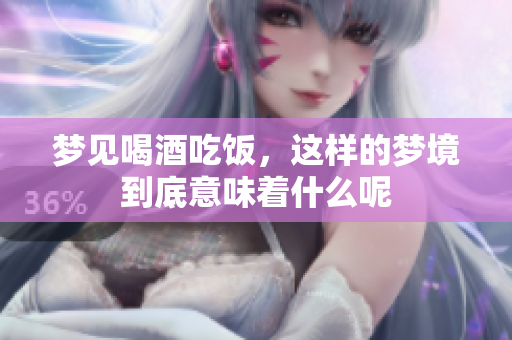 梦见喝酒吃饭，这样的梦境到底意味着什么呢
