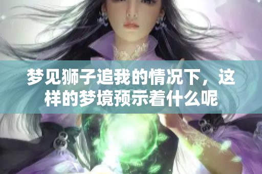 梦见狮子追我的情况下，这样的梦境预示着什么呢