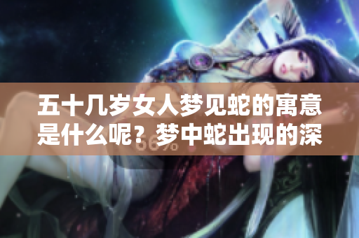 五十几岁女人梦见蛇的寓意是什么呢？梦中蛇出现的深层含义解析
