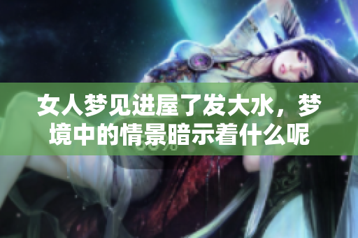女人梦见进屋了发大水，梦境中的情景暗示着什么呢