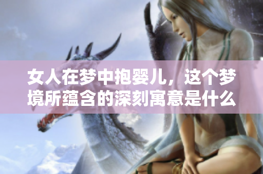 女人在梦中抱婴儿，这个梦境所蕴含的深刻寓意是什么呢