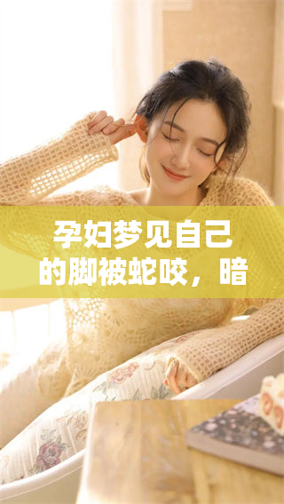 孕妇梦见自己的脚被蛇咬，暗示了什么特别的含义呢