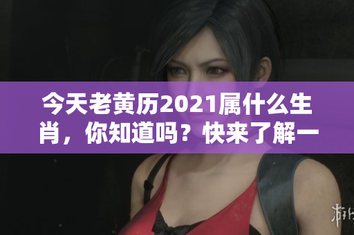 今天老黄历2021属什么生肖，你知道吗？快来了解一下吧！