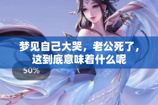 梦见自己大哭，老公死了，这到底意味着什么呢