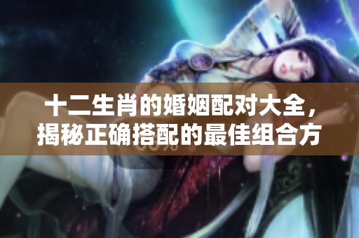 十二生肖的婚姻配对大全，揭秘正确搭配的最佳组合方法