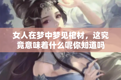 女人在梦中梦见棺材，这究竟意味着什么呢你知道吗
