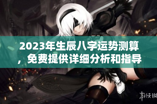2023年生辰八字运势测算，免费提供详细分析和指导服务