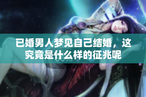 已婚男人梦见自己结婚，这究竟是什么样的征兆呢