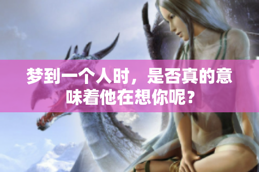 梦到一个人时，是否真的意味着他在想你呢？