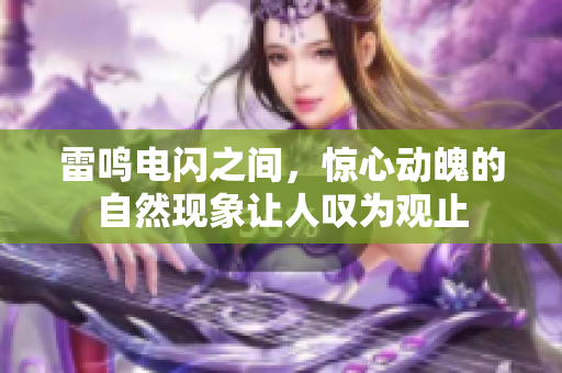 雷鸣电闪之间，惊心动魄的自然现象让人叹为观止