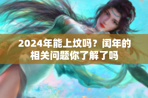 2024年能上坟吗？闰年的相关问题你了解了吗