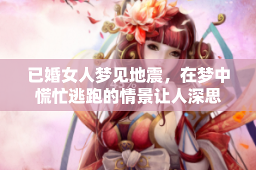 已婚女人梦见地震，在梦中慌忙逃跑的情景让人深思